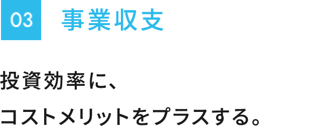 事業収支　投資効率に、コストメリットをプラスする。
