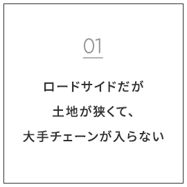 ロードサイドだが土地が狭くて、大手チェーンが入らない
