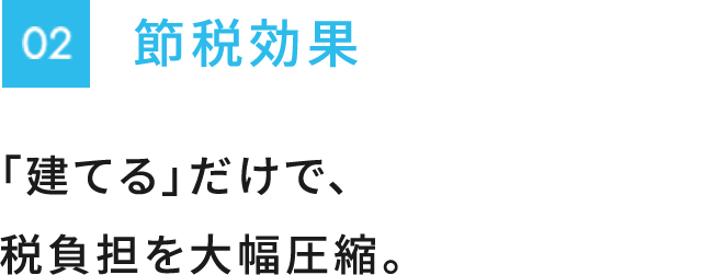 節税効果　「建てる」だけで、税負担を大幅圧縮。